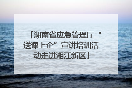 湖南省应急管理厅“送课上企”宣讲培训活动走进湘江新区