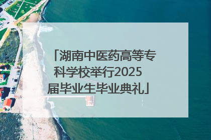 湖南中医药高等专科学校举行2025届毕业生毕业典礼