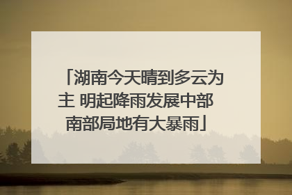 湖南今天晴到多云为主 明起降雨发展中部南部局地有大暴雨