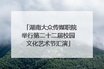 湖南大众传媒职院举行第二十二届校园文化艺术节汇演