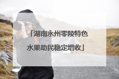 湖南永州零陵特色水果助民稳定增收