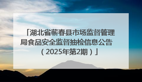 湖北省蕲春县市场监督管理局食品安全监督抽检信息公告（2025年第2期）