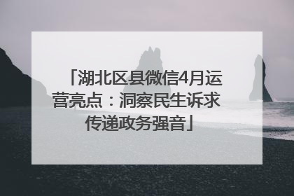 湖北区县微信4月运营亮点：洞察民生诉求 传递政务强音