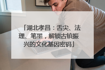 湖北孝昌：舌尖、法理、笔墨，解锁古镇振兴的文化基因密码
