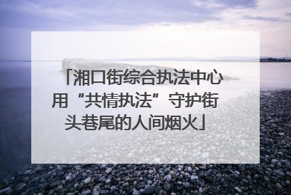 湘口街综合执法中心用“共情执法”守护街头巷尾的人间烟火