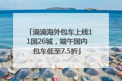 滴滴海外包车上线11国26城，端午国内包车低至7.5折