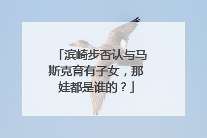 滨崎步否认与马斯克育有子女，那娃都是谁的？