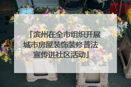 滨州在全市组织开展城市房屋装饰装修普法宣传进社区活动