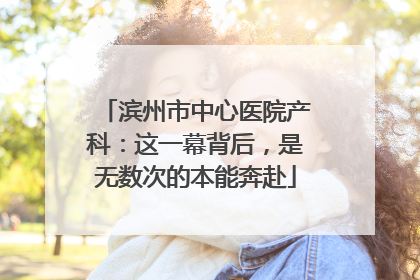 滨州市中心医院产科：这一幕背后，是无数次的本能奔赴