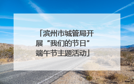 滨州市城管局开展“我们的节日”端午节主题活动