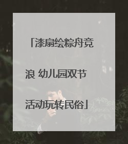 漆扇绘粽舟竞浪 幼儿园双节活动玩转民俗