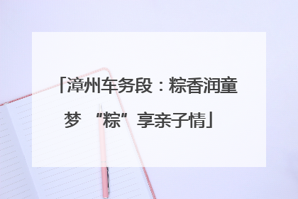 漳州车务段：粽香润童梦 “粽”享亲子情