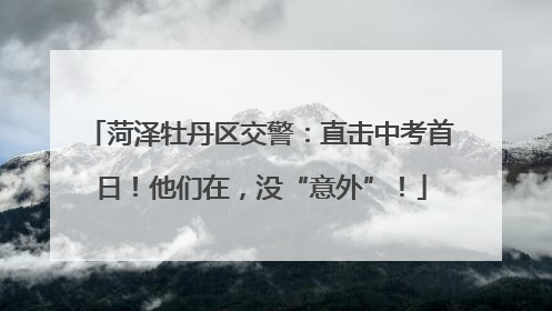 菏泽牡丹区交警：直击中考首日！他们在，没“意外”！