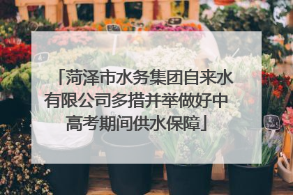 菏泽市水务集团自来水有限公司多措并举做好中高考期间供水保障