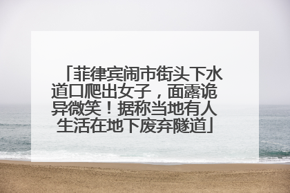 菲律宾闹市街头下水道口爬出女子，面露诡异微笑！据称当地有人生活在地下废弃隧道
