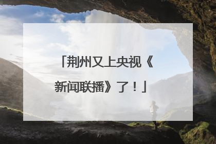 荆州又上央视《新闻联播》了！