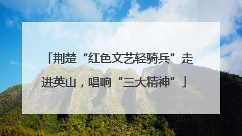 荆楚“红色文艺轻骑兵”走进英山，唱响“三大精神”