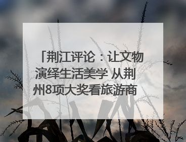 荆江评论：让文物演绎生活美学 从荆州8项大奖看旅游商品3.0时代