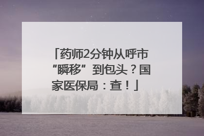 药师2分钟从呼市“瞬移”到包头？国家医保局：查！
