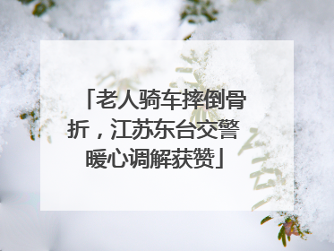 老人骑车摔倒骨折，江苏东台交警暖心调解获赞