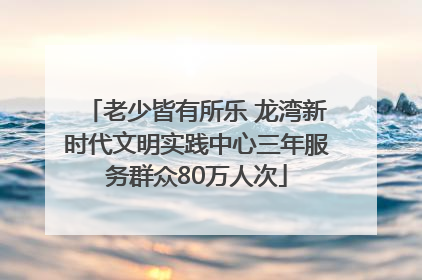 老少皆有所乐 龙湾新时代文明实践中心三年服务群众80万人次