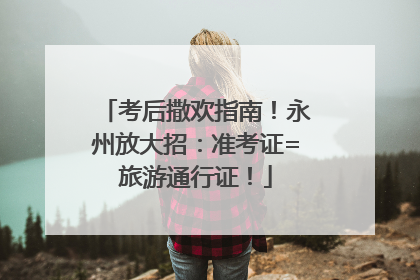 考后撒欢指南！永州放大招：准考证=旅游通行证！