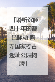 聆听沉睡四千年的都邑脉动 陶寺国家考古遗址公园揭牌
