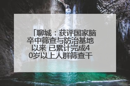 聊城：获评国家脑卒中筛查与防治基地以来 已累计完成40岁以上人群筛查干预40余万人次