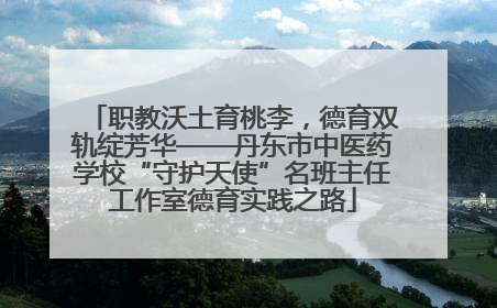 职教沃土育桃李，德育双轨绽芳华——丹东市中医药学校“守护天使”名班主任工作室德育实践之路