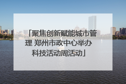 聚焦创新赋能城市管理 郑州市政中心举办科技活动周活动