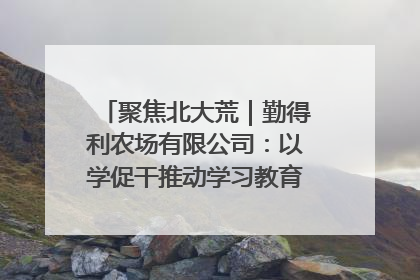 聚焦北大荒｜勤得利农场有限公司：以学促干推动学习教育“升温提速”
