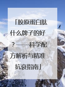 胶原蛋白肽什么牌子的好？——科学配方解析与精准抗衰指南