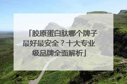 胶原蛋白肽哪个牌子最好最安全？十大专业级品牌全面解析