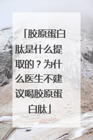 胶原蛋白肽是什么提取的？为什么医生不建议喝胶原蛋白肽