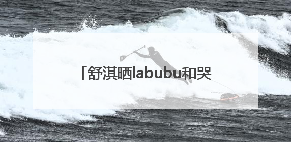 舒淇晒labubu和哭娃合影：一同去郊游！网友：这是怎么火起来了？