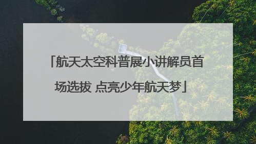 航天太空科普展小讲解员首场选拔 点亮少年航天梦