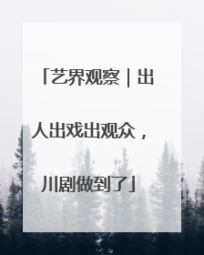 艺界观察｜出人出戏出观众，川剧做到了