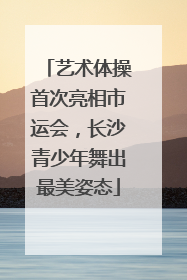 艺术体操首次亮相市运会，长沙青少年舞出最美姿态