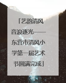 艺韵清风 音浪逐光——东营市清风小学第一届艺术节圆满完成