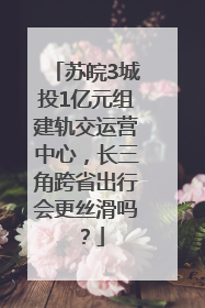 苏皖3城投1亿元组建轨交运营中心，长三角跨省出行会更丝滑吗？