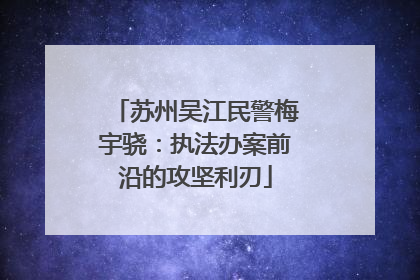 苏州吴江民警梅宇骁：执法办案前沿的攻坚利刃