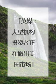 英媒：大型机构投资者正在撤出美国市场
