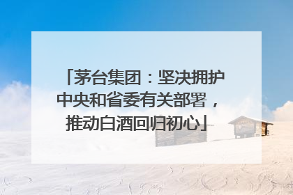 茅台集团：坚决拥护中央和省委有关部署，推动白酒回归初心