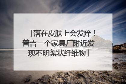落在皮肤上会发痒！普吉一个家具厂附近发现不明絮状纤维物