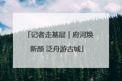 记者走基层｜府河焕新颜 泛舟游古城