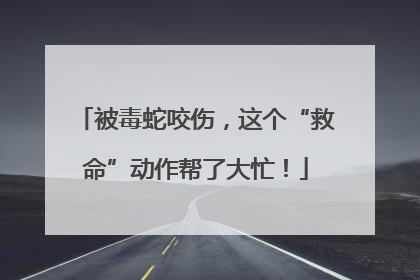 被毒蛇咬伤，这个“救命”动作帮了大忙！