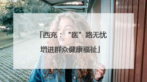 西充：“医”路无忧 增进群众健康福祉