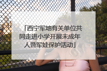 西宁军地有关单位共同走进小学开展未成年人暨军娃保护活动