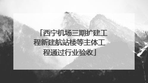 西宁机场三期扩建工程新建航站楼等主体工程通过行业验收