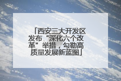 西安三大开发区发布“深化六个改革”举措，勾勒高质量发展新蓝图